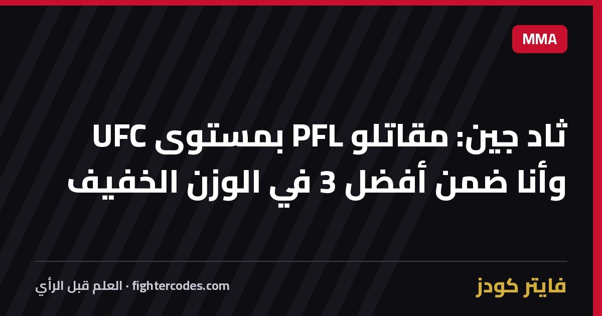 ثاد جين: مقاتلو PFL بمستوى UFC وأنا ضمن أفضل 3 في الوزن الخفيف