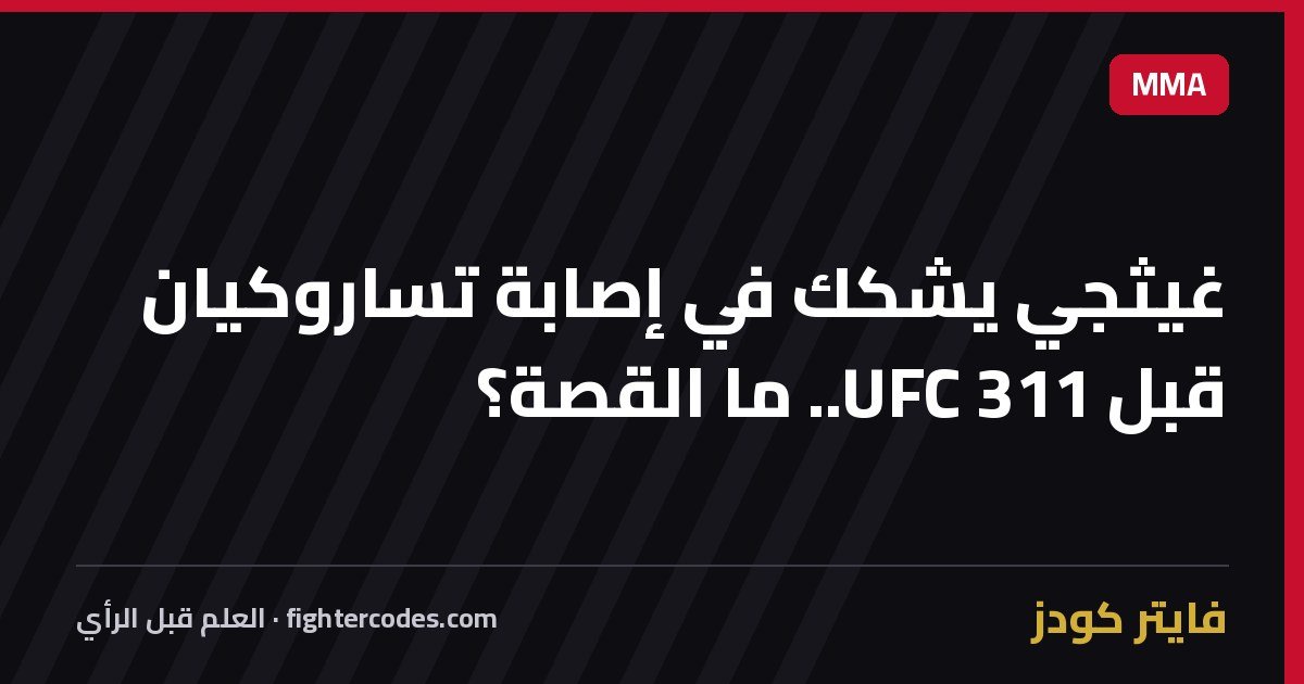 غيثجي يشكك في إصابة تساروكيان قبل UFC 311.. ما القصة؟