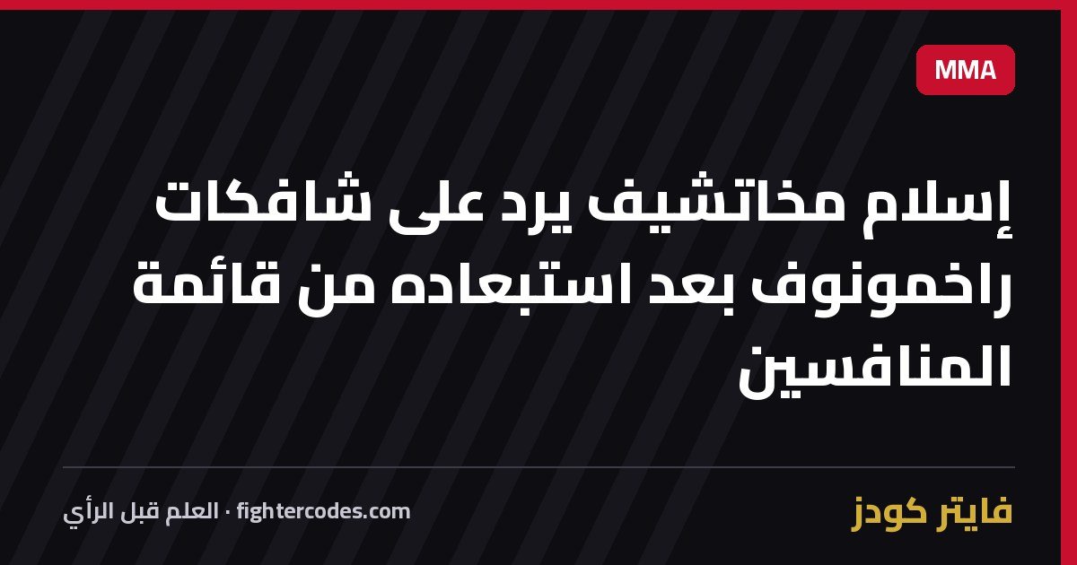 إسلام مخاتشيف يرد على شافكات راخمونوف بعد استبعاده من قائمة المنافسين